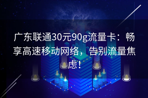 广东联通30元90g流量卡：畅享高速移动网络，告别流量焦虑！