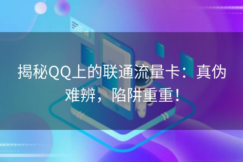 揭秘QQ上的联通流量卡：真伪难辨，陷阱重重！