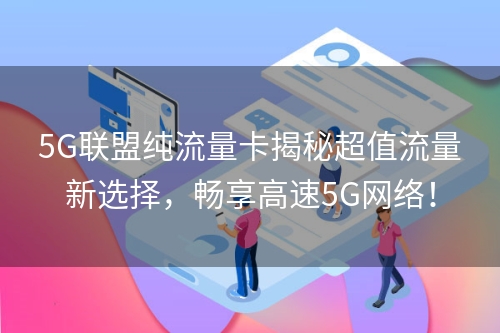 5G联盟纯流量卡揭秘超值流量新选择，畅享高速5G网络！