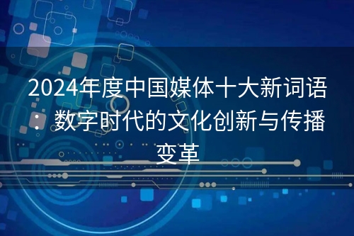 2024年度中国媒体十大新词语：数字时代的文化创新与传播变革
