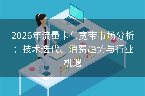 2026年流量卡与宽带市场分析：技术迭代、消费趋势与行业机遇