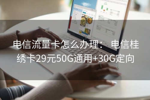 电信流量卡怎么办理： 电信桂绣卡29元50G通用+30G定向
