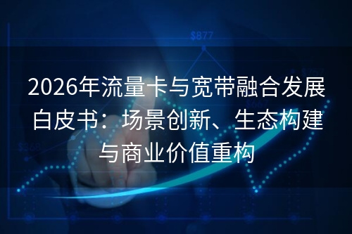 2026年流量卡与宽带融合发展白皮书：场景创新、生态构建与商业价值重构